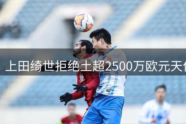 上田绮世拒绝土超2500万欧元天价邀约，一心等待登陆英超机会