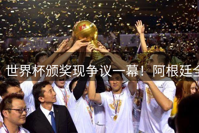 世界杯颁奖现争议一幕！阿根廷全队背对领奖台 西媒痛批"输不起