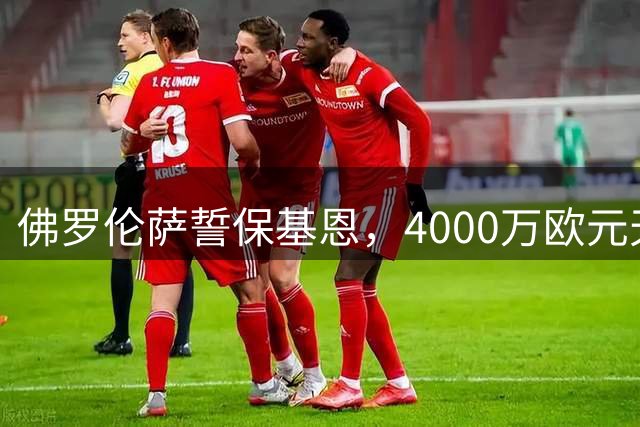 佛罗伦萨誓保基恩，4000万欧元天价难撼动