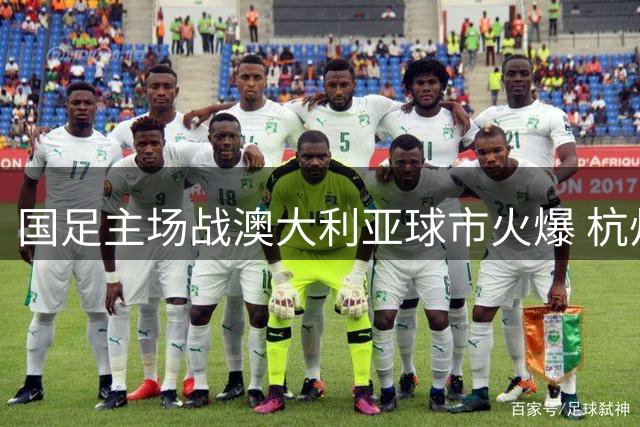 国足主场战澳大利亚球市火爆 杭州已经准备好了！
