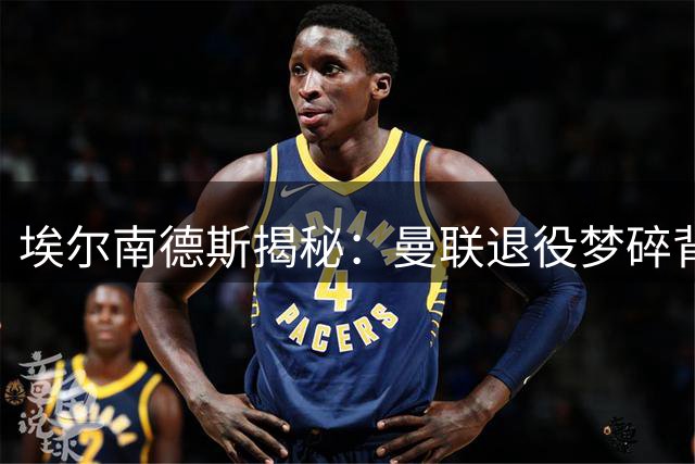 埃尔南德斯揭秘：曼联退役梦碎背后的故事