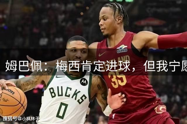姆巴佩：梅西肯定进球，但我宁愿用历史射手王换决赛席位
