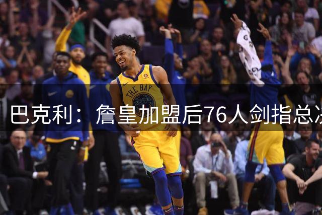 巴克利：詹皇加盟后76人剑指总决赛 但西强东弱格局难改