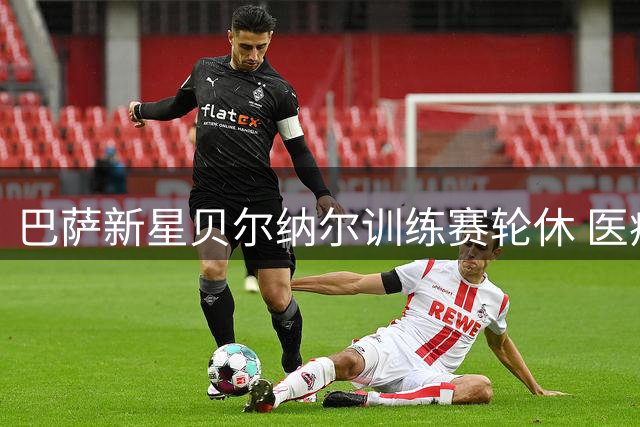 巴萨新星贝尔纳尔训练赛轮休 医疗组谨慎处理肌肉疲劳问题