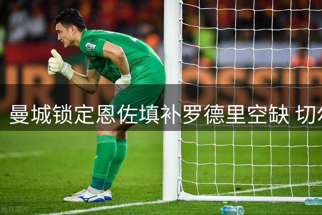 曼城锁定恩佐填补罗德里空缺 切尔西核心成瓜帅头号目标