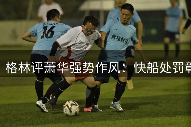 格林评萧华强势作风：快船处罚彰显铁腕治理