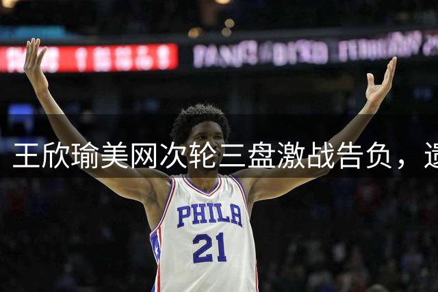 王欣瑜美网次轮三盘激战告负，遗憾止步32强