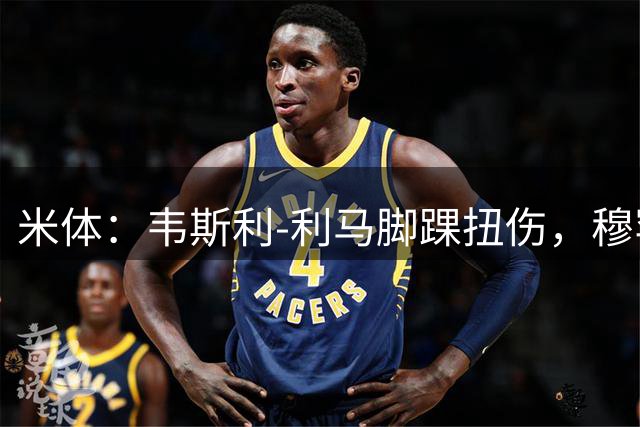 米体：韦斯利-利马脚踝扭伤，穆罕默德-巴今天接受磁共振检查