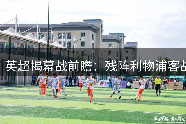 英超揭幕战前瞻：残阵利物浦客战纽卡 阵容隐患成夺冠阻碍