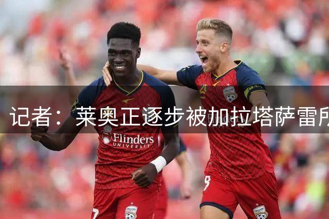 记者：莱奥正逐步被加拉塔萨雷所吸引，后者已开出1000万年薪