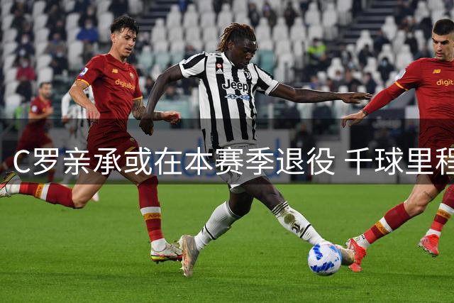 C罗亲承或在本赛季退役 千球里程碑成终极目标