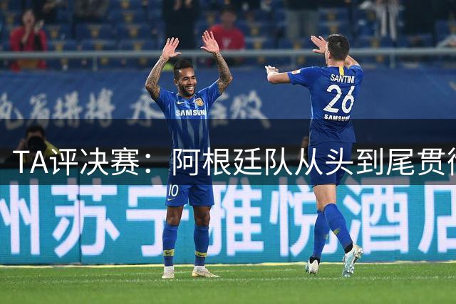 TA评决赛：阿根廷队从头到尾贯彻了自身风格，满是阴损动作